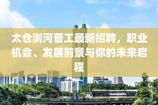 太仓浏河普工最新招聘，职业机会、发展前景与你的未来启程