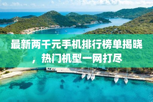 最新两千元手机排行榜单揭晓，热门机型一网打尽