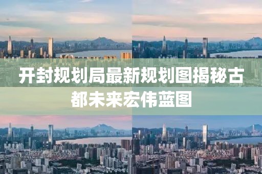 开封规划局最新规划图揭秘古都未来宏伟蓝图
