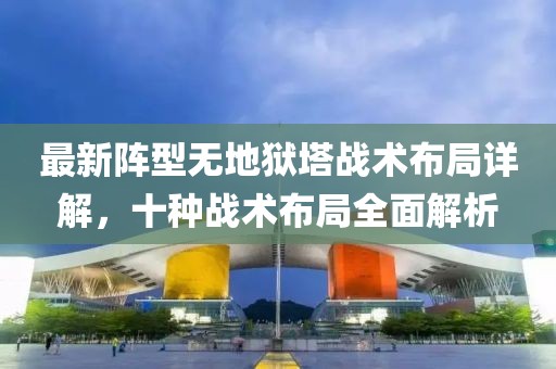 最新阵型无地狱塔战术布局详解，十种战术布局全面解析