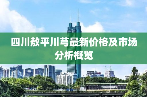 四川敖平川芎最新价格及市场分析概览