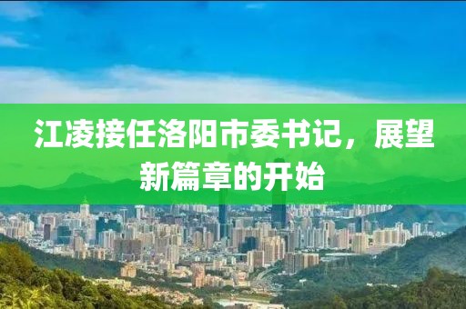 江凌接任洛阳市委书记，展望新篇章的开始