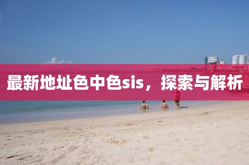 最新地址色中色sis，探索与解析
