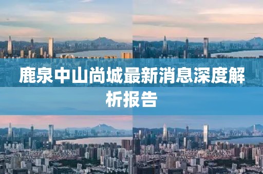 鹿泉中山尚城最新消息深度解析报告