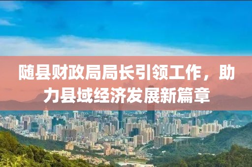 随县财政局局长引领工作，助力县域经济发展新篇章