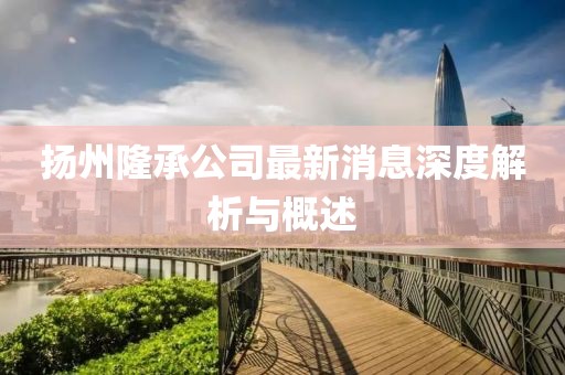 扬州隆承公司最新消息深度解析与概述