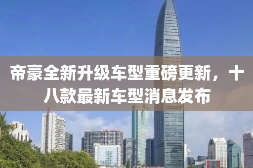帝豪全新升级车型重磅更新，十八款最新车型消息发布