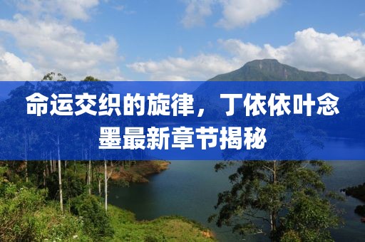 命运交织的旋律，丁依依叶念墨最新章节揭秘