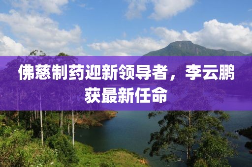 佛慈制药迎新领导者，李云鹏获最新任命