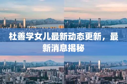 杜善学女儿最新动态更新，最新消息揭秘