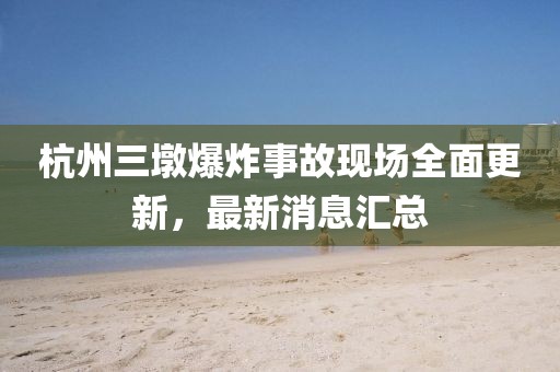 杭州三墩爆炸事故现场全面更新，最新消息汇总
