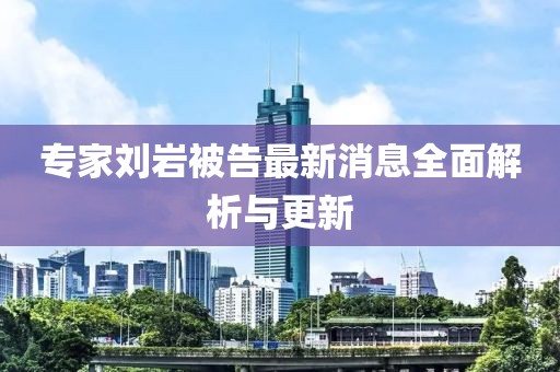 专家刘岩被告最新消息全面解析与更新