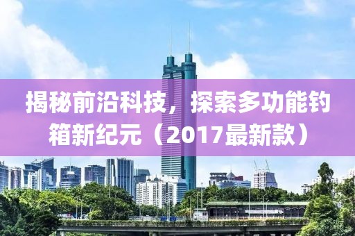 揭秘前沿科技，探索多功能钓箱新纪元（2017最新款）