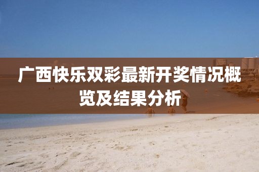 广西快乐双彩最新开奖情况概览及结果分析