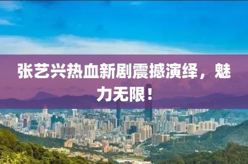 张艺兴热血新剧震撼演绎，魅力无限！