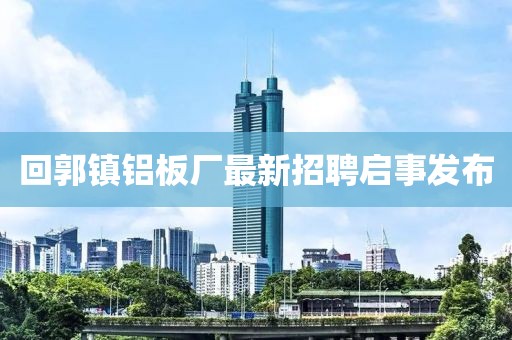 回郭镇铝板厂最新招聘启事发布