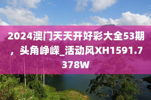 2024澳门天天开好彩大全53期，头角峥嵘_活动风XH1591.7378W