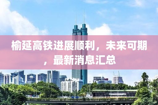 榆延高铁进展顺利，未来可期，最新消息汇总