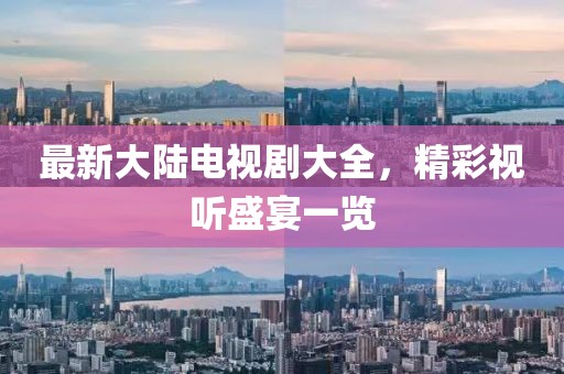 最新大陆电视剧大全，精彩视听盛宴一览