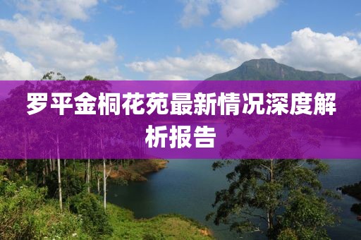 罗平金桐花苑最新情况深度解析报告