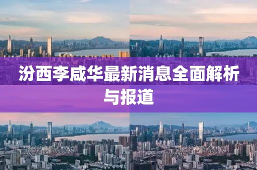 汾西李咸华最新消息全面解析与报道