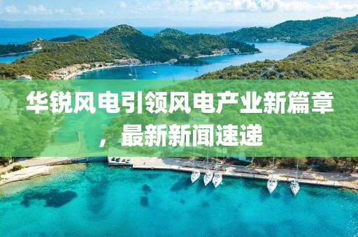 华锐风电引领风电产业新篇章，最新新闻速递