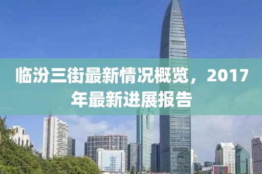 临汾三街最新情况概览，2017年最新进展报告