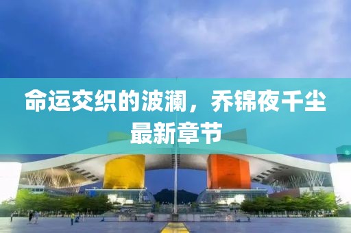 命运交织的波澜，乔锦夜千尘最新章节