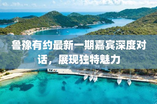 鲁豫有约最新一期嘉宾深度对话，展现独特魅力