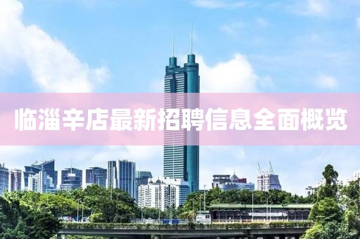 临淄辛店最新招聘信息全面概览