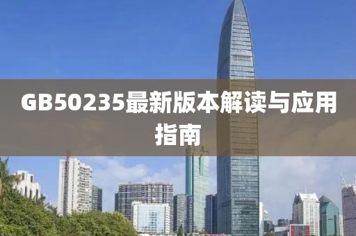 GB50235最新版本解读与应用指南