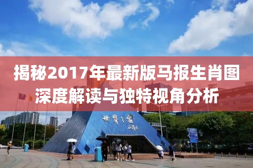 揭秘2017年最新版马报生肖图深度解读与独特视角分析