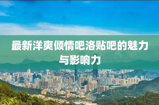 最新洋爽倾情吧洛贴吧的魅力与影响力