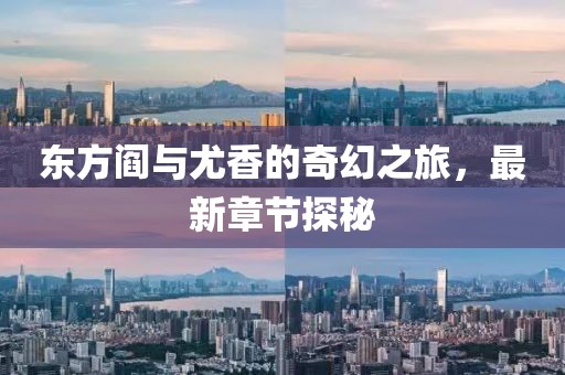 东方阎与尤香的奇幻之旅，最新章节探秘