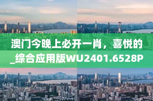 澳门今晚上必开一肖，喜悦的_综合应用版WU2401.6528P