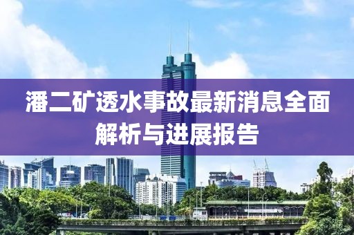 潘二矿透水事故最新消息全面解析与进展报告