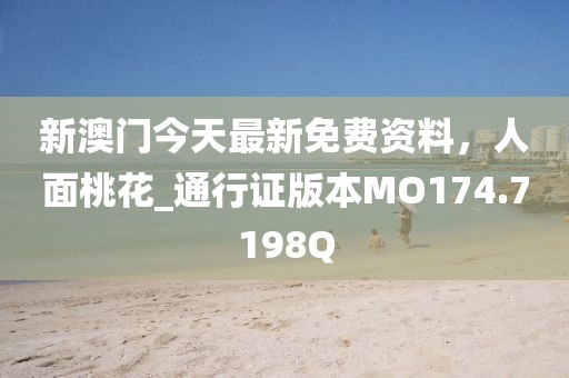 新澳门今天最新免费资料，人面桃花_通行证版本MO174.7198Q
