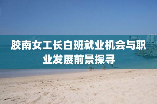 胶南女工长白班就业机会与职业发展前景探寻
