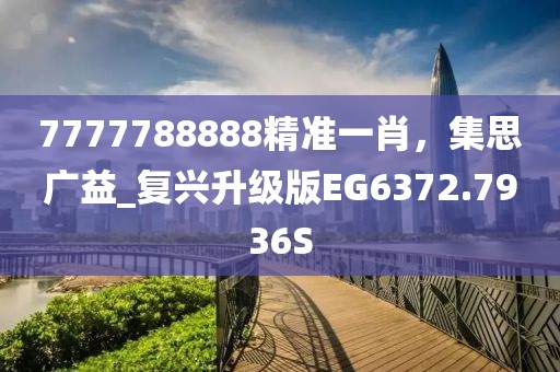 7777788888精准一肖，集思广益_复兴升级版EG6372.7936S