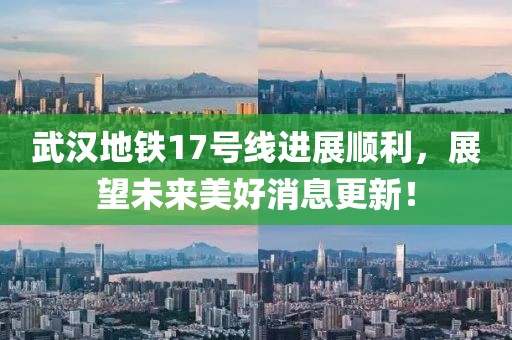 武汉地铁17号线进展顺利，展望未来美好消息更新！