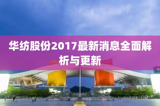 华纺股份2017最新消息全面解析与更新