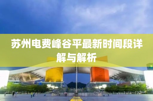 苏州电费峰谷平最新时间段详解与解析