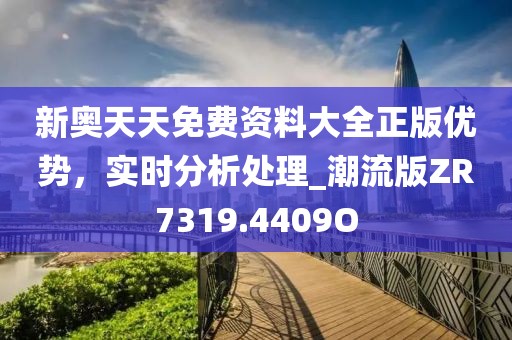 新奥天天免费资料大全正版优势，实时分析处理_潮流版ZR7319.4409O
