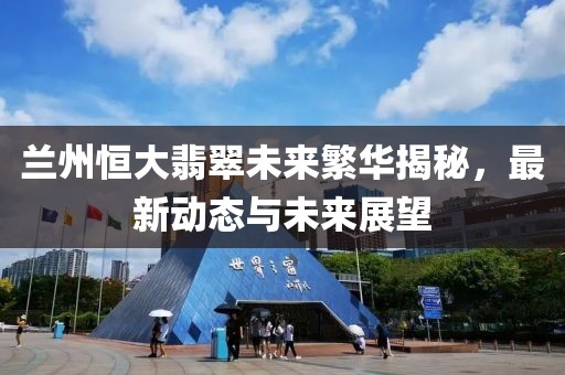 兰州恒大翡翠未来繁华揭秘，最新动态与未来展望