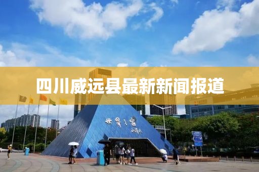四川威远县最新新闻报道