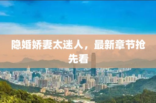 隐婚娇妻太迷人，最新章节抢先看