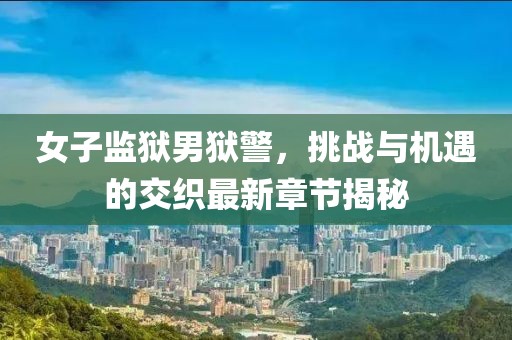 女子监狱男狱警，挑战与机遇的交织最新章节揭秘