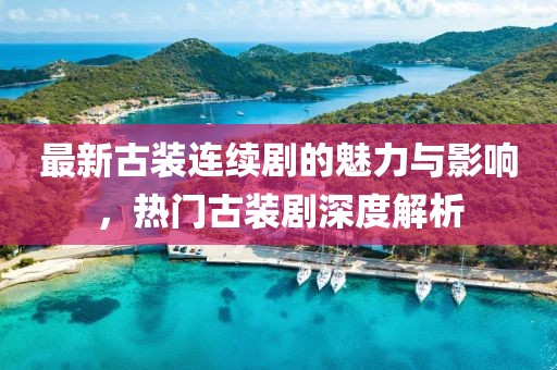 最新古装连续剧的魅力与影响，热门古装剧深度解析