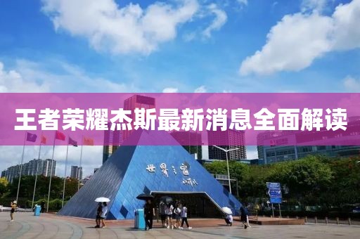 王者荣耀杰斯最新消息全面解读