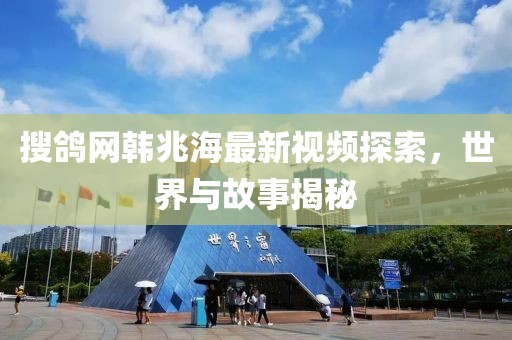 搜鸽网韩兆海最新视频探索，世界与故事揭秘
